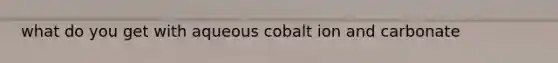 what do you get with aqueous cobalt ion and carbonate