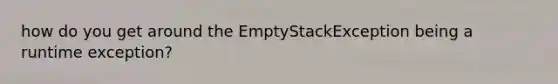 how do you get around the EmptyStackException being a runtime exception?