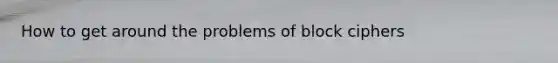 How to get around the problems of block ciphers