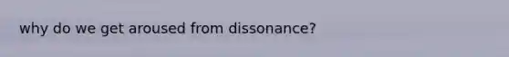 why do we get aroused from dissonance?