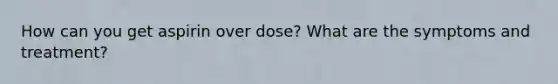 How can you get aspirin over dose? What are the symptoms and treatment?