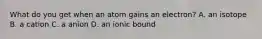 What do you get when an atom gains an electron? A. an isotope B. a cation C. a anion D. an ionic bound