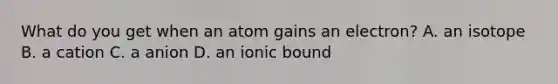 What do you get when an atom gains an electron? A. an isotope B. a cation C. a anion D. an ionic bound