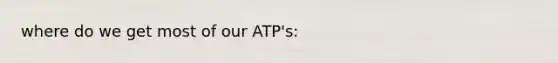 where do we get most of our ATP's: