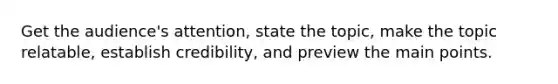 Get the audience's attention, state the topic, make the topic relatable, establish credibility, and preview the main points.
