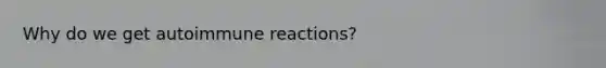 Why do we get autoimmune reactions?