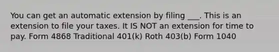 You can get an automatic extension by filing ___. This is an extension to file your taxes. It IS NOT an extension for time to pay. Form 4868 Traditional 401(k) Roth 403(b) Form 1040