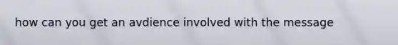 how can you get an avdience involved with the message