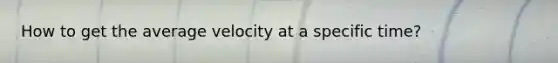 How to get the average velocity at a specific time?