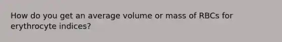 How do you get an average volume or mass of RBCs for erythrocyte indices?