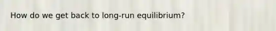 How do we get back to long-run equilibrium?