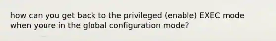 how can you get back to the privileged (enable) EXEC mode when youre in the global configuration mode?