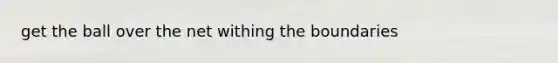 get the ball over the net withing the boundaries