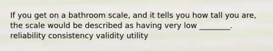 If you get on a bathroom scale, and it tells you how tall you are, the scale would be described as having very low ________. reliability consistency validity utility