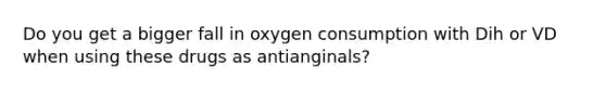 Do you get a bigger fall in oxygen consumption with Dih or VD when using these drugs as antianginals?