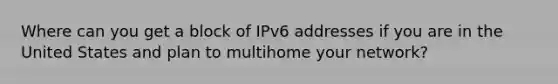 Where can you get a block of IPv6 addresses if you are in the United States and plan to multihome your network?