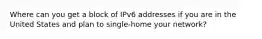 Where can you get a block of IPv6 addresses if you are in the United States and plan to single-home your network?