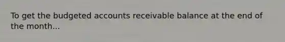 To get the budgeted accounts receivable balance at the end of the month...