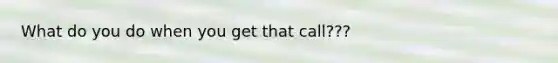 What do you do when you get that call???