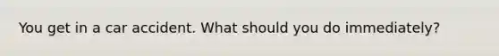 You get in a car accident. What should you do immediately?