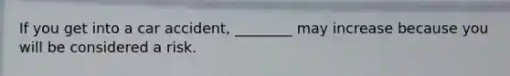 If you get into a car accident, ________ may increase because you will be considered a risk.