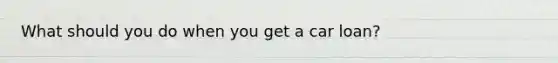 What should you do when you get a car loan?