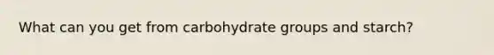 What can you get from carbohydrate groups and starch?