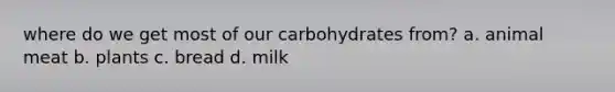 where do we get most of our carbohydrates from? a. animal meat b. plants c. bread d. milk