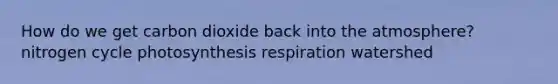 How do we get carbon dioxide back into the atmosphere? nitrogen cycle photosynthesis respiration watershed