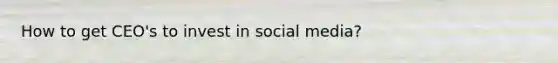 How to get CEO's to invest in social media?