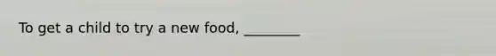 To get a child to try a new food, ________