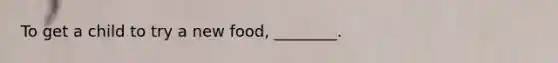 To get a child to try a new food, ________.