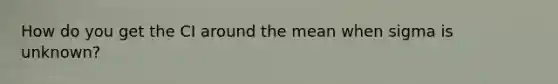 How do you get the CI around the mean when sigma is unknown?