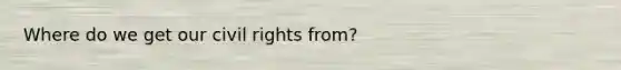 Where do we get our civil rights from?