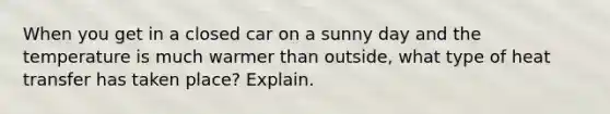 When you get in a closed car on a sunny day and the temperature is much warmer than outside, what type of heat transfer has taken place? Explain.