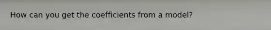 How can you get the coefficients from a model?