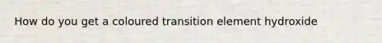 How do you get a coloured transition element hydroxide