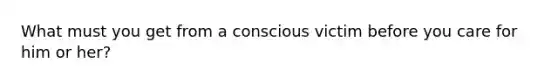 What must you get from a conscious victim before you care for him or her?