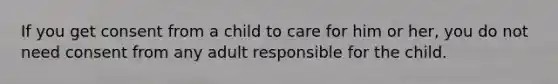 If you get consent from a child to care for him or her, you do not need consent from any adult responsible for the child.