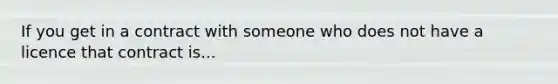 If you get in a contract with someone who does not have a licence that contract is...