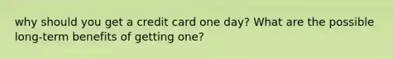 why should you get a credit card one day? What are the possible long-term benefits of getting one?