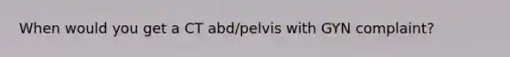 When would you get a CT abd/pelvis with GYN complaint?