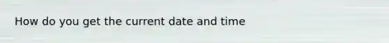 How do you get the current date and time