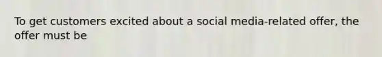 To get customers excited about a social media-related offer, the offer must be