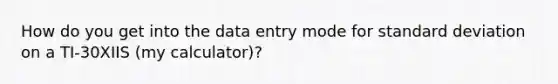 How do you get into the data entry mode for standard deviation on a TI-30XIIS (my calculator)?