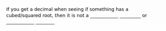 If you get a decimal when seeing if something has a cubed/squared root, then it is not a ____________ _________ or ____________ ________