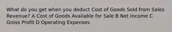 What do you get when you deduct Cost of Goods Sold from Sales Revenue? A Cost of Goods Available for Sale B Net Income C Gross Profit D Operating Expenses