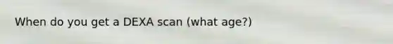 When do you get a DEXA scan (what age?)