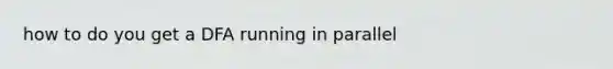 how to do you get a DFA running in parallel