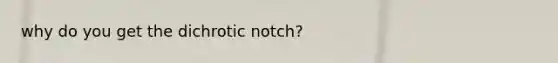 why do you get the dichrotic notch?